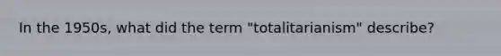 In the 1950s, what did the term "totalitarianism" describe?