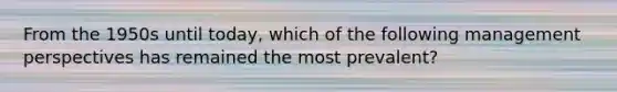 From the 1950s until today, which of the following management perspectives has remained the most prevalent?