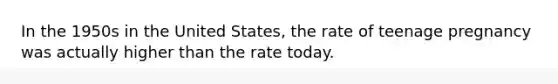 In the 1950s in the United States, the rate of teenage pregnancy was actually higher than the rate today.