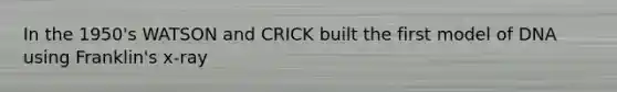 In the 1950's WATSON and CRICK built the first model of DNA using Franklin's x-ray