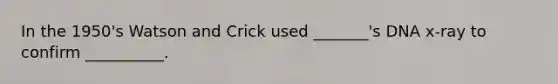 In the 1950's Watson and Crick used _______'s DNA x-ray to confirm __________.