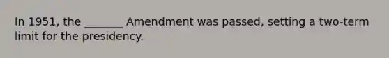 In 1951, the _______ Amendment was passed, setting a two-term limit for the presidency.