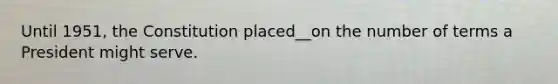 Until 1951, the Constitution placed__on the number of terms a President might serve.