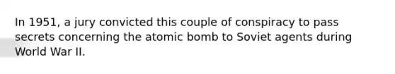 In 1951, a jury convicted this couple of conspiracy to pass secrets concerning the atomic bomb to Soviet agents during World War II.