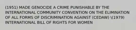 (1951) MADE GENOCIDE A CRIME PUNISHABLE BY THE INTERNATIONAL COMMUNITY CONVENTION ON THE ELIMINATION OF ALL FORMS OF DISCRIMINATION AGAINST (CEDAW) 1979) INTERNATIONAL BILL OF RIGHTS FOR WOMEN