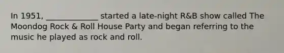 In 1951, _____________ started a late-night R&B show called The Moondog Rock & Roll House Party and began referring to the music he played as rock and roll.