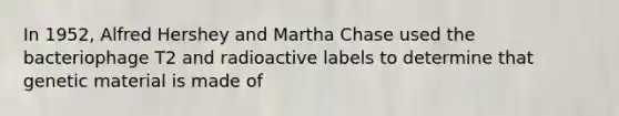 In 1952, Alfred Hershey and Martha Chase used the bacteriophage T2 and radioactive labels to determine that genetic material is made of