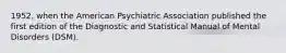 1952, when the American Psychiatric Association published the first edition of the Diagnostic and Statistical Manual of Mental Disorders (DSM).