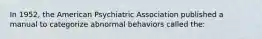 In 1952, the American Psychiatric Association published a manual to categorize abnormal behaviors called the: