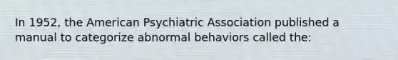 In 1952, the American Psychiatric Association published a manual to categorize abnormal behaviors called the: