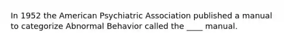 In 1952 the American Psychiatric Association published a manual to categorize Abnormal Behavior called the ____ manual.