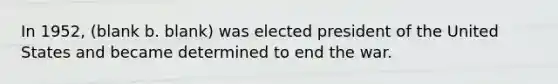 In 1952, (blank b. blank) was elected president of the United States and became determined to end the war.