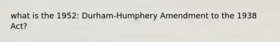 what is the 1952: Durham-Humphery Amendment to the 1938 Act?