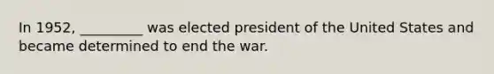 In 1952, _________ was elected president of the United States and became determined to end the war.