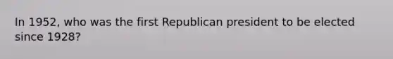 In 1952, who was the first Republican president to be elected since 1928?