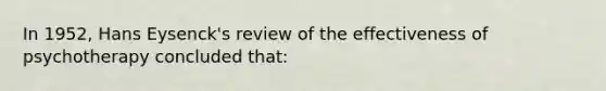 In 1952, Hans Eysenck's review of the effectiveness of psychotherapy concluded that: