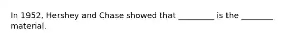 In 1952, Hershey and Chase showed that _________ is the ________ material.
