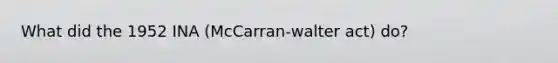 What did the 1952 INA (McCarran-walter act) do?