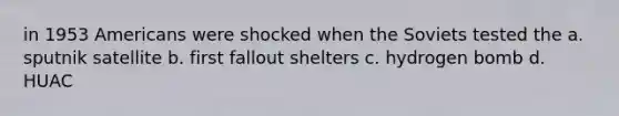 in 1953 Americans were shocked when the Soviets tested the a. sputnik satellite b. first fallout shelters c. hydrogen bomb d. HUAC