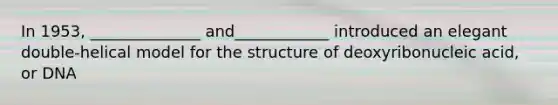 In 1953, ______________ and____________ introduced an elegant double-helical model for the structure of deoxyribonucleic acid, or DNA