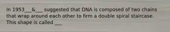 In 1953___&___ suggested that DNA is composed of two chains that wrap around each other to firm a double spiral staircase. This shape is called ___