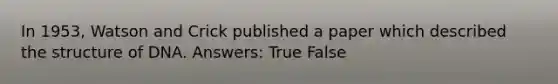 In 1953, Watson and Crick published a paper which described the structure of DNA. Answers: True False