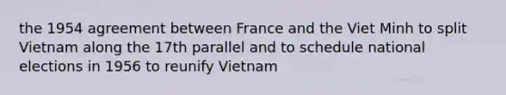 the 1954 agreement between France and the Viet Minh to split Vietnam along the 17th parallel and to schedule national elections in 1956 to reunify Vietnam