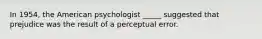 In 1954, the American psychologist _____ suggested that prejudice was the result of a perceptual error.