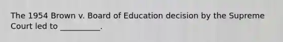 The 1954 Brown v. Board of Education decision by the Supreme Court led to __________.