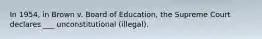 In 1954, in Brown v. Board of Education, the Supreme Court declares ___ unconstitutional (illegal).