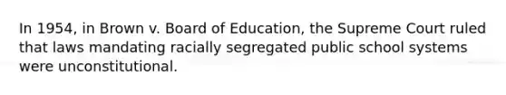 In 1954, in Brown v. Board of Education, the Supreme Court ruled that laws mandating racially segregated public school systems were unconstitutional.