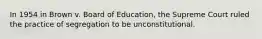 In 1954 in Brown v. Board of Education, the Supreme Court ruled the practice of segregation to be unconstitutional.