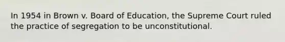 In 1954 in Brown v. Board of Education, the Supreme Court ruled the practice of segregation to be unconstitutional.