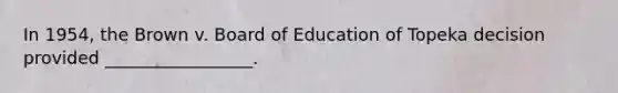 In 1954, the Brown v. Board of Education of Topeka decision provided _________________.