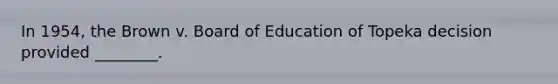 In 1954, the Brown v. Board of Education of Topeka decision provided ________.