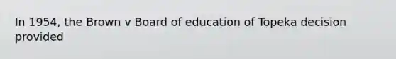 In 1954, the Brown v Board of education of Topeka decision provided