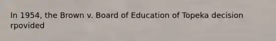 In 1954, the Brown v. Board of Education of Topeka decision rpovided