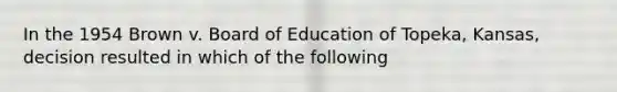 In the 1954 Brown v. Board of Education of Topeka, Kansas, decision resulted in which of the following