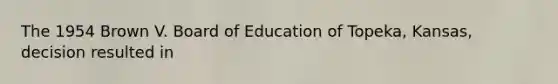 The 1954 Brown V. Board of Education of Topeka, Kansas, decision resulted in