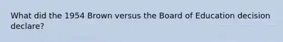 What did the 1954 Brown versus the Board of Education decision declare?