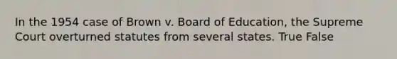 In the 1954 case of Brown v. Board of Education, the Supreme Court overturned statutes from several states. True False