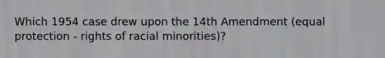 Which 1954 case drew upon the 14th Amendment (equal protection - rights of racial minorities)?