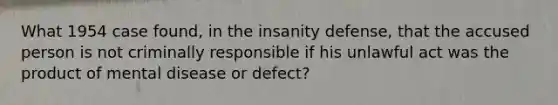 What 1954 case found, in the insanity defense, that the accused person is not criminally responsible if his unlawful act was the product of mental disease or defect?