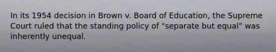 In its 1954 decision in Brown v. Board of Education, the Supreme Court ruled that the standing policy of "separate but equal" was inherently unequal.