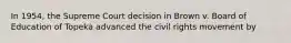 In 1954, the Supreme Court decision in Brown v. Board of Education of Topeka advanced the civil rights movement by