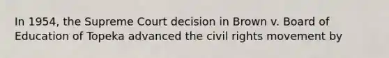 In 1954, the Supreme Court decision in Brown v. Board of Education of Topeka advanced the civil rights movement by