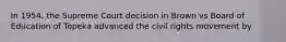 In 1954, the Supreme Court decision in Brown vs Board of Education of Topeka advanced the civil rights movement by