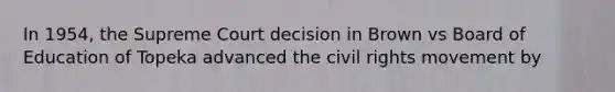 In 1954, the Supreme Court decision in Brown vs Board of Education of Topeka advanced the civil rights movement by