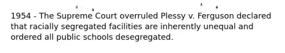 1954 - The Supreme Court overruled Plessy v. Ferguson declared that racially segregated facilities are inherently unequal and ordered all public schools desegregated.