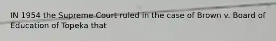IN 1954 the Supreme Court ruled in the case of Brown v. Board of Education of Topeka that